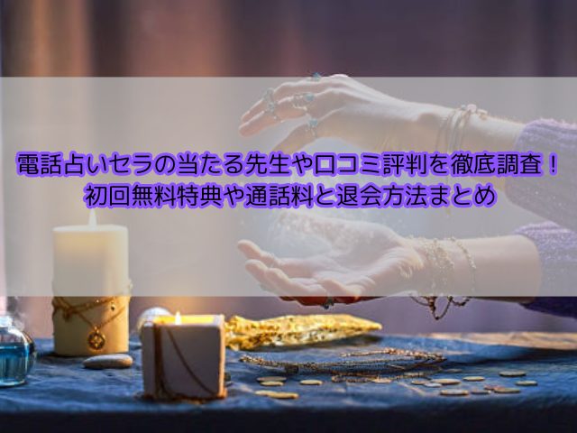 電話占いセラの当たる先生や口コミ評判を徹底調査！初回無料特典や通話料と退会方法まとめ