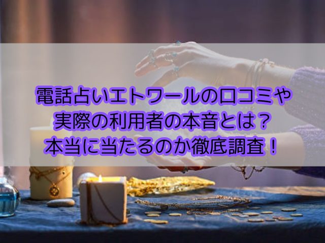 電話占いエトワールの口コミや実際の利用者の本音とは？本当に当たるのか徹底調査！