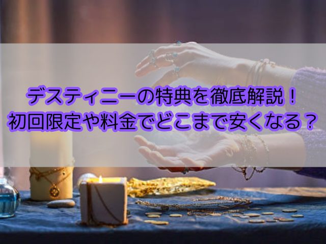 デスティニーの特典を徹底解説！初回限定や料金でどこまで安くなる？